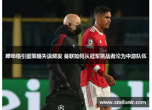 滕哈格引援策略失误频发 曼联如何从冠军挑战者沦为中游队伍