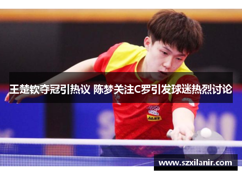 王楚钦夺冠引热议 陈梦关注C罗引发球迷热烈讨论