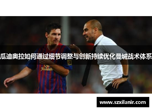 瓜迪奥拉如何通过细节调整与创新持续优化曼城战术体系