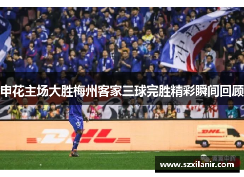 申花主场大胜梅州客家三球完胜精彩瞬间回顾