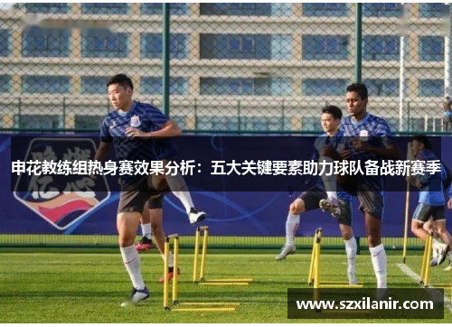 申花教练组热身赛效果分析：五大关键要素助力球队备战新赛季
