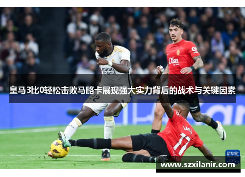 皇马3比0轻松击败马略卡展现强大实力背后的战术与关键因素