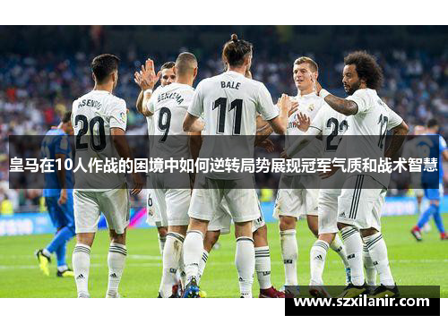 皇马在10人作战的困境中如何逆转局势展现冠军气质和战术智慧