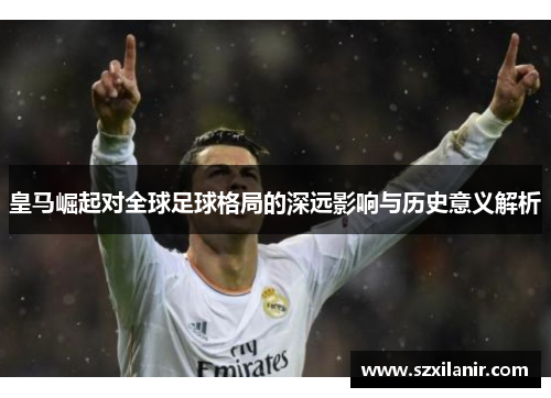 皇马崛起对全球足球格局的深远影响与历史意义解析