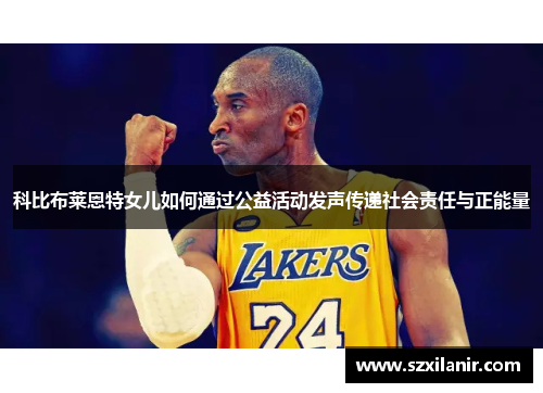 科比布莱恩特女儿如何通过公益活动发声传递社会责任与正能量