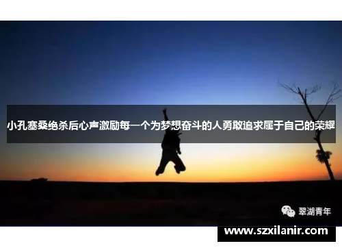 小孔塞桑绝杀后心声激励每一个为梦想奋斗的人勇敢追求属于自己的荣耀