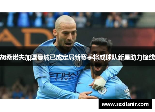 胡桑诺夫加盟曼城已成定局新赛季将成球队新星助力锋线