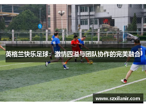 英格兰快乐足球：激情四溢与团队协作的完美融合