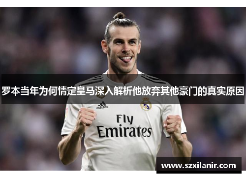 罗本当年为何情定皇马深入解析他放弃其他豪门的真实原因
