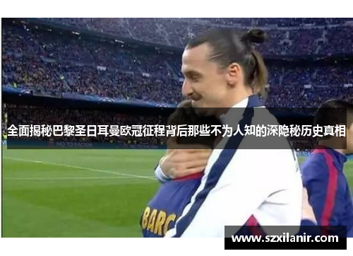 全面揭秘巴黎圣日耳曼欧冠征程背后那些不为人知的深隐秘历史真相