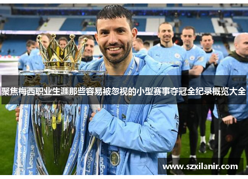 聚焦梅西职业生涯那些容易被忽视的小型赛事夺冠全纪录概览大全