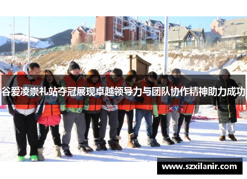 谷爱凌崇礼站夺冠展现卓越领导力与团队协作精神助力成功