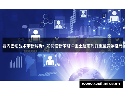 费内巴切战术革新解析：如何借新策略冲击土超前列并重塑竞争格局
