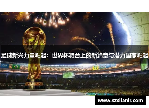 足球新兴力量崛起：世界杯舞台上的新篇章与潜力国家崛起