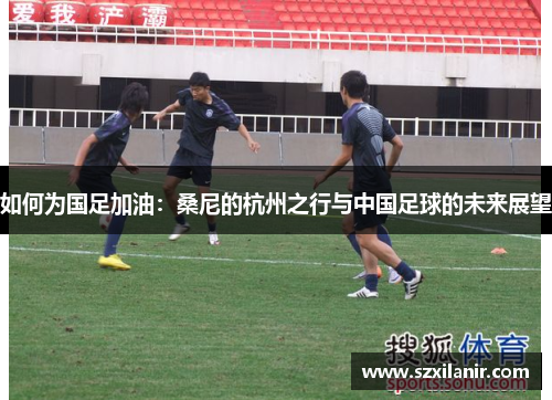如何为国足加油：桑尼的杭州之行与中国足球的未来展望