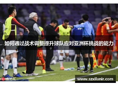 如何通过战术调整提升球队应对亚洲杯挑战的能力