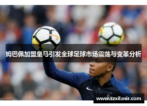 姆巴佩加盟皇马引发全球足球市场震荡与变革分析