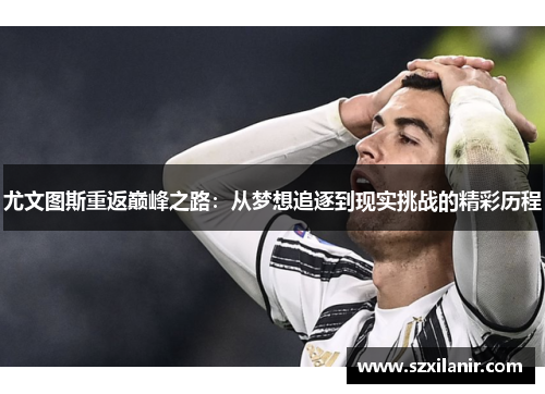 尤文图斯重返巅峰之路：从梦想追逐到现实挑战的精彩历程