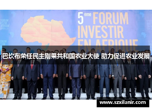 巴坎布荣任民主刚果共和国农业大使 助力促进农业发展