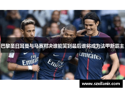 巴黎圣日耳曼与马赛对决谁能笑到最后谁将成为法甲新霸主