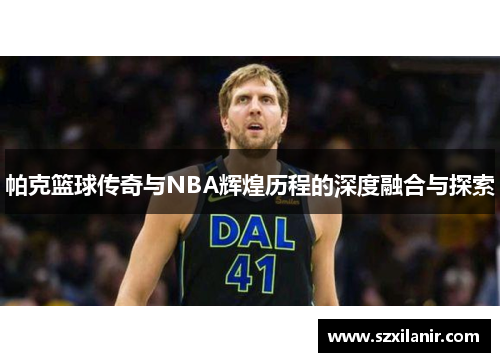 帕克篮球传奇与NBA辉煌历程的深度融合与探索