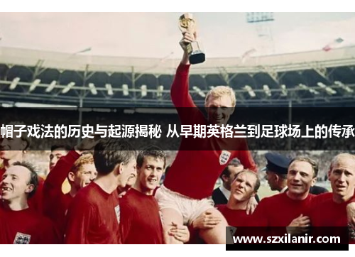 帽子戏法的历史与起源揭秘 从早期英格兰到足球场上的传承