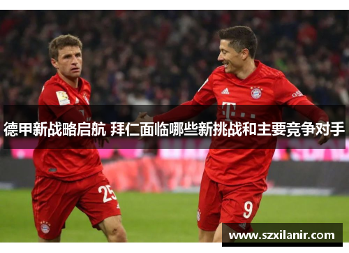 德甲新战略启航 拜仁面临哪些新挑战和主要竞争对手