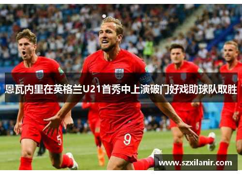 恩瓦内里在英格兰U21首秀中上演破门好戏助球队取胜