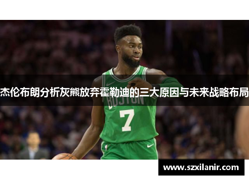 杰伦布朗分析灰熊放弃霍勒迪的三大原因与未来战略布局
