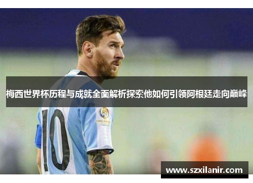 梅西世界杯历程与成就全面解析探索他如何引领阿根廷走向巅峰